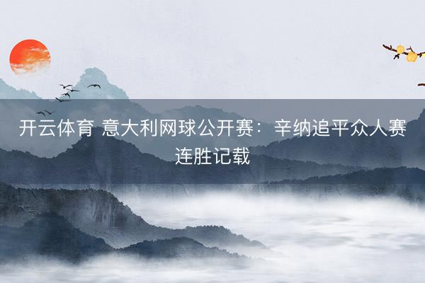 开云体育 意大利网球公开赛：辛纳追平众人赛连胜记载