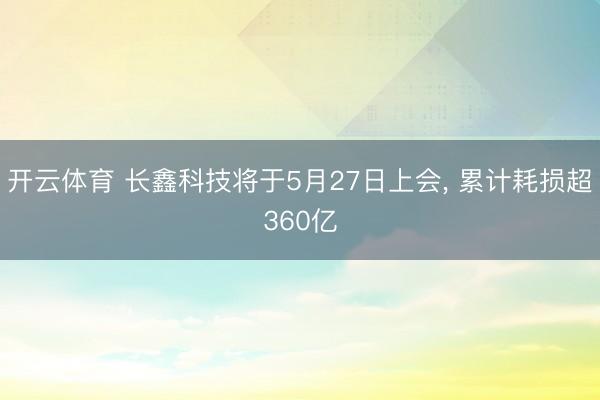 开云体育 长鑫科技将于5月27日上会， 累计耗损超360亿