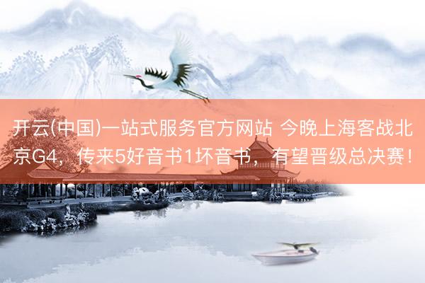 开云(中国)一站式服务官方网站 今晚上海客战北京G4，传来5好音书1坏音书，有望晋级总决赛！