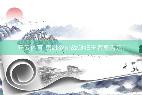 开云体育 唐凯欲挑战ONE王者奥吉尔！