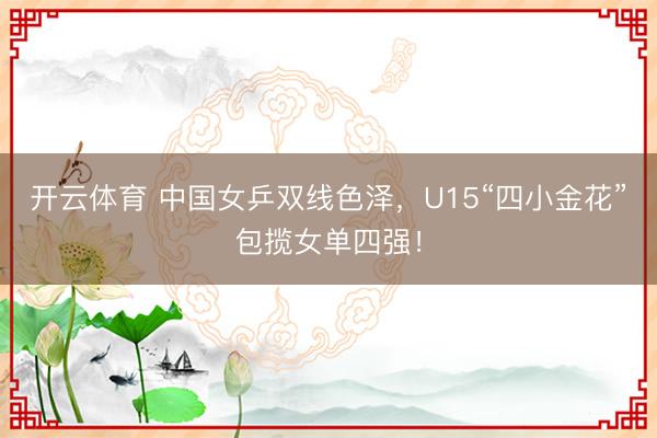 开云体育 中国女乒双线色泽，U15“四小金花”包揽女单四强！