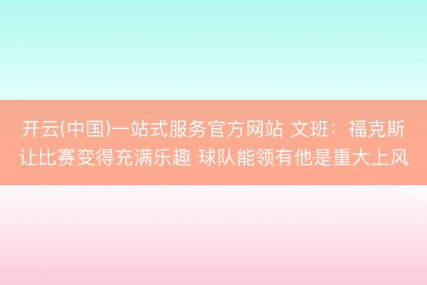 开云(中国)一站式服务官方网站 文班：福克斯让比赛变得充满乐趣 球队能领有他是重大上风