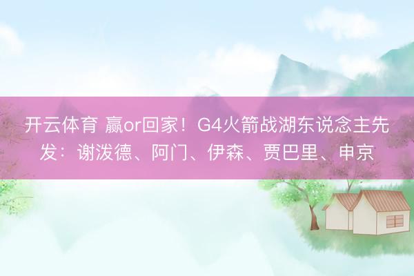 开云体育 赢or回家！G4火箭战湖东说念主先发：谢泼德、阿门、伊森、贾巴里、申京
