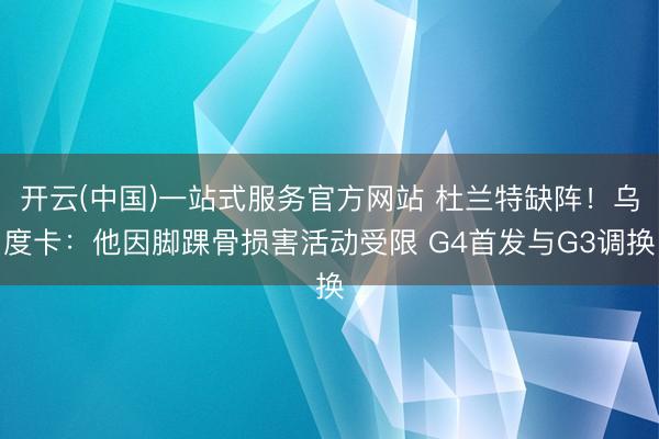 开云(中国)一站式服务官方网站 杜兰特缺阵！乌度卡：他因脚踝骨损害活动受限 G4首发与G3调换
