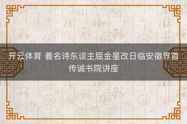 开云体育 着名诗东谈主屈金星改日临安徽界首传诚书院讲座