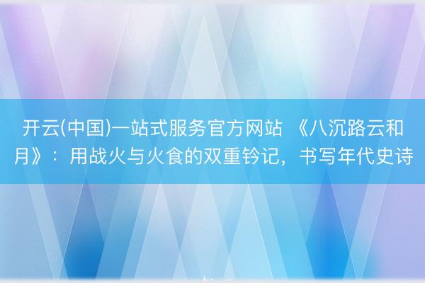 开云(中国)一站式服务官方网站 《八沉路云和月》：用战火与火食的双重钤记，书写年代史诗