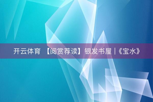 开云体育 【阅赏荐读】银发书屋 |《宝水》