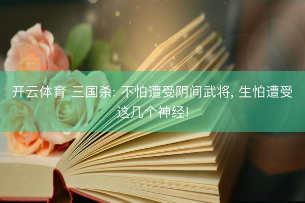 开云体育 三国杀: 不怕遭受阴间武将， 生怕遭受这几个神经!