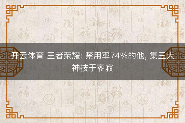 开云体育 王者荣耀: 禁用率74%的他， 集三大神技于寥寂