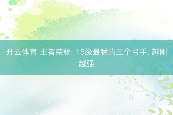 开云体育 王者荣耀: 15级最猛的三个弓手， 越刚越强