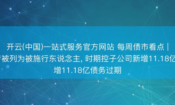 开云(中国)一站式服务官方网站 每周债市看点 | 正荣地产被列为被施行东说念主， 时期控子公司新增11.18亿债务过期