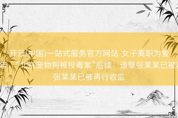 开云(中国)一站式服务官方网站 女子离职为爱犬追凶3年，“北京宠物狗被投毒案”后续：造孽张某某已被再行收监