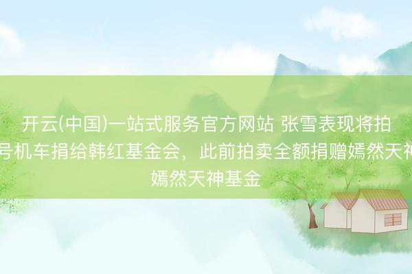 开云(中国)一站式服务官方网站 张雪表现将拍卖53号机车捐给韩红基金会，此前拍卖全额捐赠嫣然天神基金