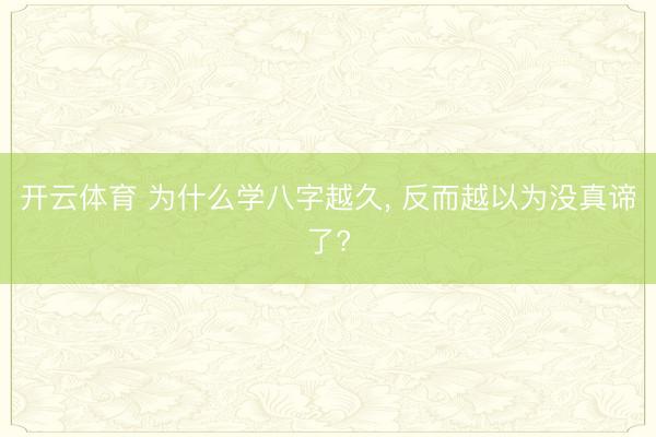 开云体育 为什么学八字越久， 反而越以为没真谛了?