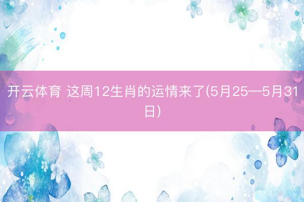 开云体育 这周12生肖的运情来了(5月25—5月31日)