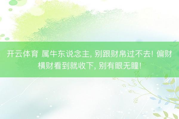 开云体育 属牛东说念主, 别跟财帛过不去! 偏财横财看到就收下, 别有眼无瞳!