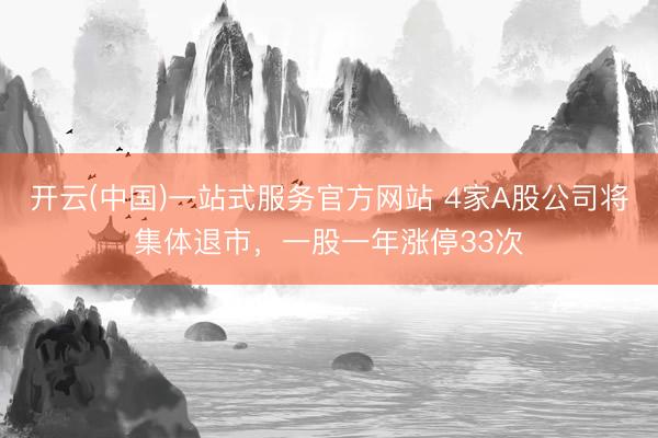 开云(中国)一站式服务官方网站 4家A股公司将集体退市，一股一年涨停33次