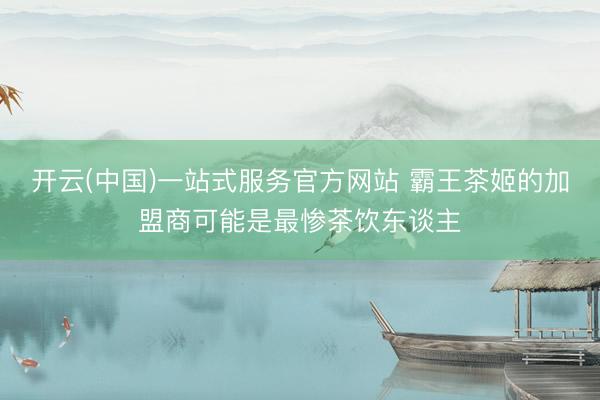 开云(中国)一站式服务官方网站 霸王茶姬的加盟商可能是最惨茶饮东谈主