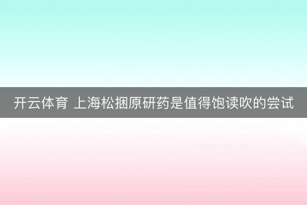 开云体育 上海松捆原研药是值得饱读吹的尝试