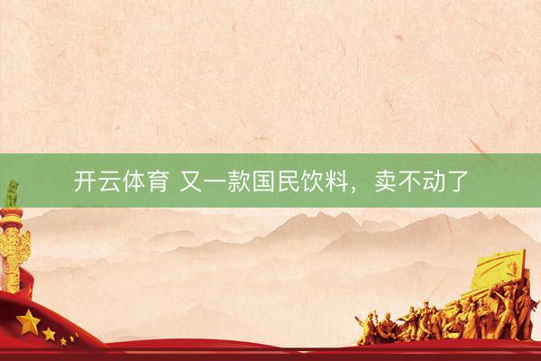 开云体育 又一款国民饮料，卖不动了