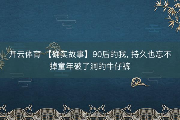 开云体育 【确实故事】90后的我, 持久也忘不掉童年破了洞的牛仔裤
