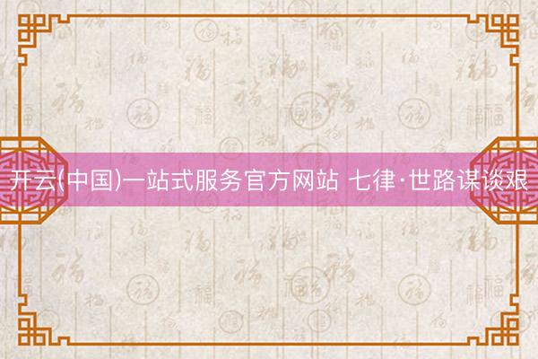 开云(中国)一站式服务官方网站 七律·世路谋谈艰