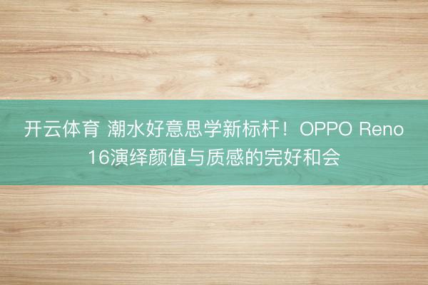 开云体育 潮水好意思学新标杆！OPPO Reno16演绎颜值与质感的完好和会