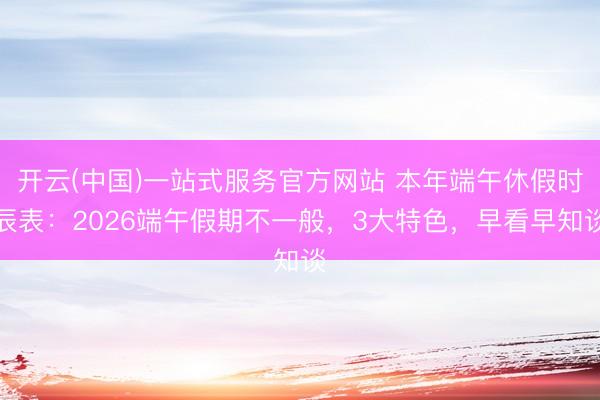 开云(中国)一站式服务官方网站 本年端午休假时辰表：2026端午假期不一般，3大特色，早看早知谈