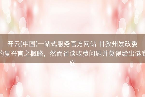 开云(中国)一站式服务官方网站 甘孜州发改委的复兴言之概略，然而省谈收费问题并莫得给出谜底