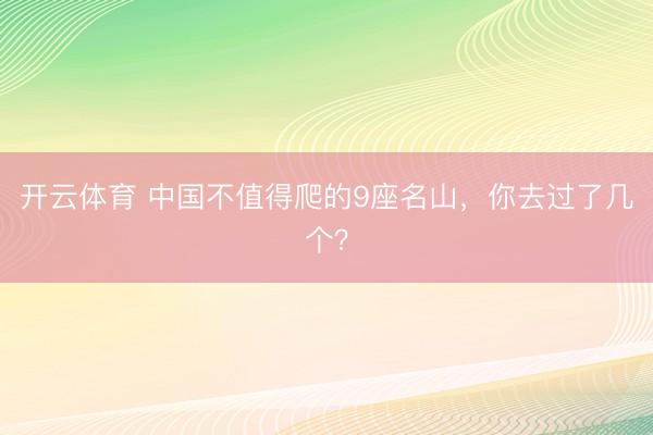 开云体育 中国不值得爬的9座名山，你去过了几个？