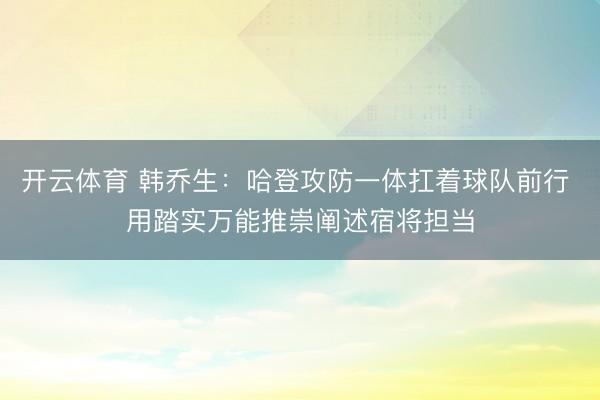 开云体育 韩乔生：哈登攻防一体扛着球队前行 用踏实万能推崇阐述宿将担当