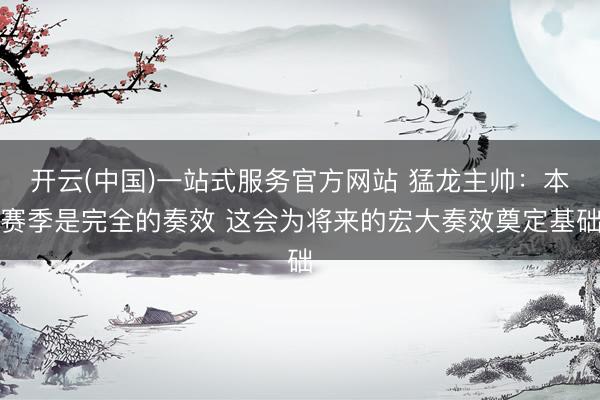 开云(中国)一站式服务官方网站 猛龙主帅：本赛季是完全的奏效 这会为将来的宏大奏效奠定基础