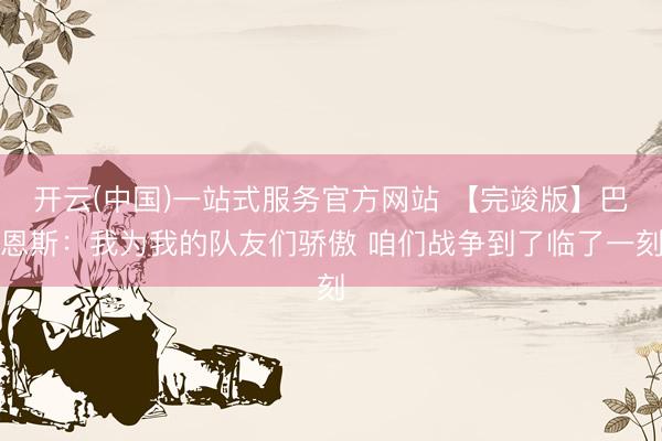 开云(中国)一站式服务官方网站 【完竣版】巴恩斯：我为我的队友们骄傲 咱们战争到了临了一刻