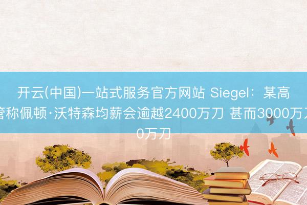 开云(中国)一站式服务官方网站 Siegel：某高管称佩顿·沃特森均薪会逾越2400万刀 甚而3000万刀
