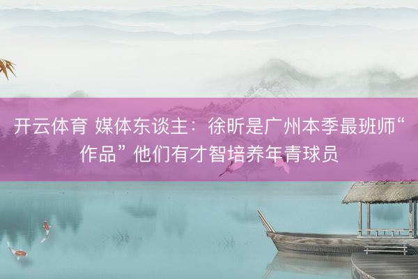 开云体育 媒体东谈主：徐昕是广州本季最班师“作品” 他们有才智培养年青球员