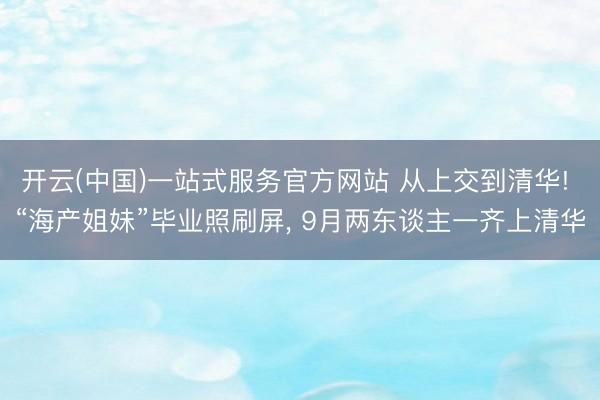 开云(中国)一站式服务官方网站 从上交到清华! “海产姐妹”毕业照刷屏， 9月两东谈主一齐上清华