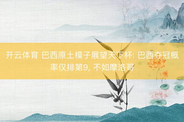 开云体育 巴西原土模子展望天下杯: 巴西夺冠概率仅排第9， 不如摩洛哥