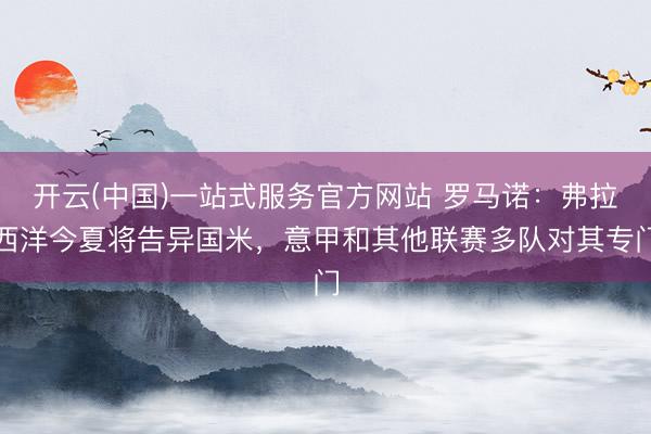 开云(中国)一站式服务官方网站 罗马诺：弗拉西洋今夏将告异国米，意甲和其他联赛多队对其专门