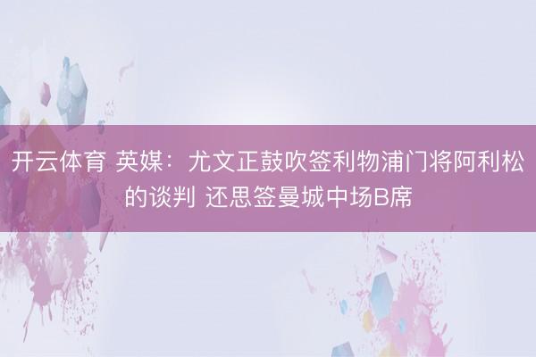 开云体育 英媒：尤文正鼓吹签利物浦门将阿利松的谈判 还思签曼城中场B席