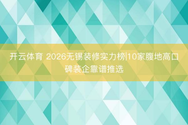 开云体育 2026无锡装修实力榜|10家腹地高口碑装企靠谱推选