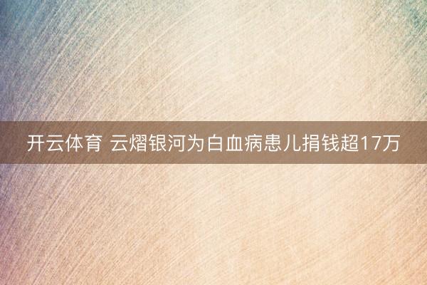 开云体育 云熠银河为白血病患儿捐钱超17万
