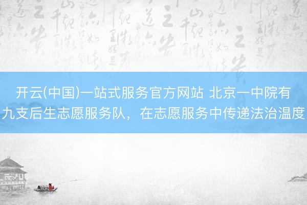 开云(中国)一站式服务官方网站 北京一中院有九支后生志愿服务队，在志愿服务中传递法治温度