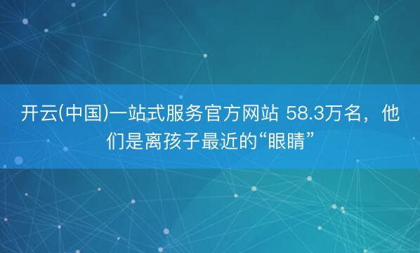开云(中国)一站式服务官方网站 58.3万名，他们是离孩子最近的“眼睛”