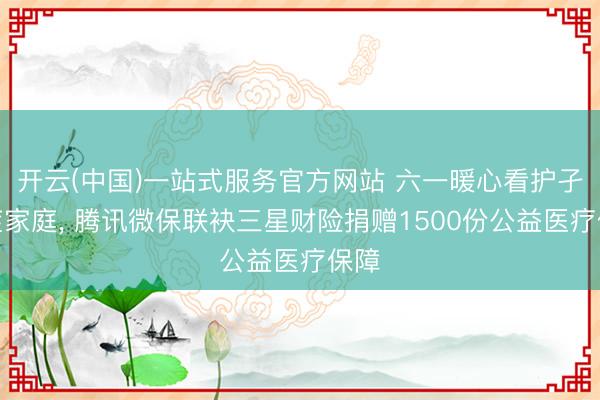 开云(中国)一站式服务官方网站 六一暖心看护孑然症家庭, 腾讯微保联袂三星财险捐赠1500份公益医疗保障