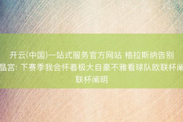 开云(中国)一站式服务官方网站 格拉斯纳告别水晶宫: 下赛季我会怀着极大自豪不雅看球队欧联杯阐明