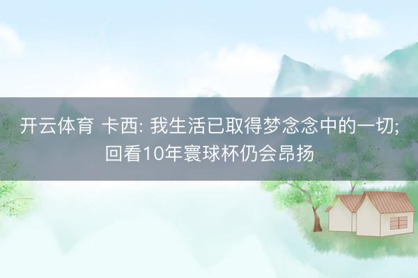 开云体育 卡西: 我生活已取得梦念念中的一切;回看10年寰球杯仍会昂扬