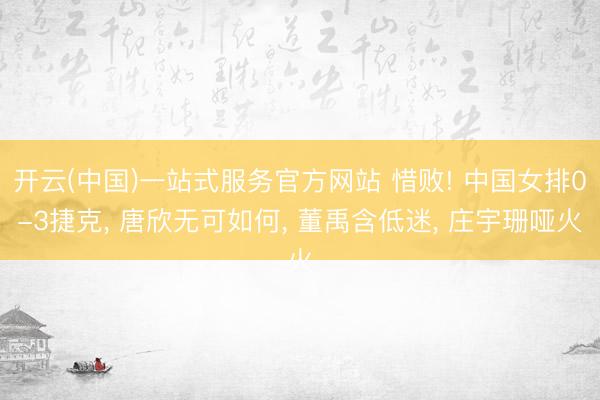 开云(中国)一站式服务官方网站 惜败! 中国女排0-3捷克， 唐欣无可如何， 董禹含低迷， 庄宇珊哑火