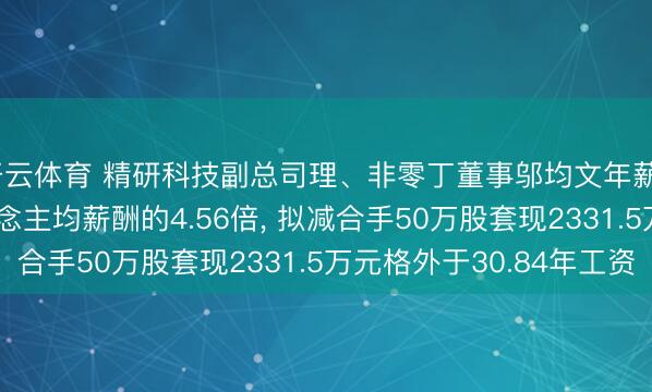 开云体育 精研科技副总司理、非零丁董事邬均文年薪75.61万是公司东说念主均薪酬的4.56倍， 拟减合手50万股套现2331.5万元格外于30.84年工资