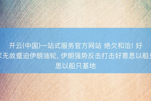 开云(中国)一站式服务官方网站 绝欠和洽! 好意思军无故蹙迫伊朗油轮， 伊朗强势反击打击好意思以船只基地