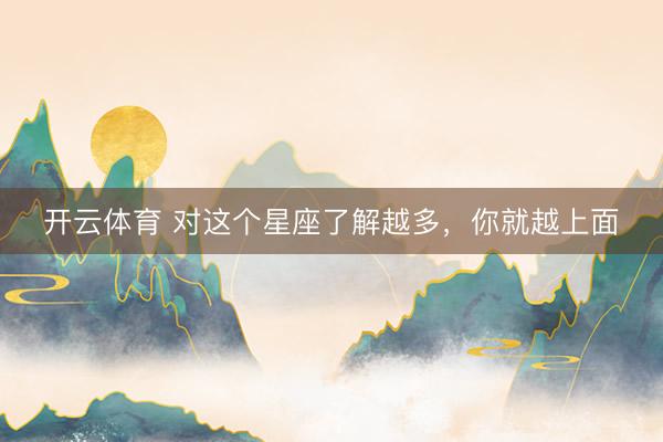 开云体育 对这个星座了解越多，<a href=